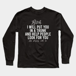 Bitch I Will Put You In A Trunk And Help People Look For You Stop Playing With Me - Funny Sayings Long Sleeve T-Shirt